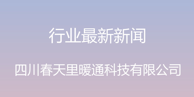 行业最新新闻 - 四川春天里暖通科技有限公司